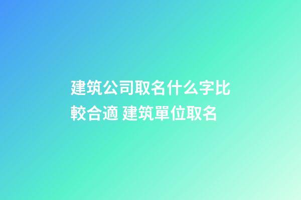 建筑公司取名什么字比較合適 建筑單位取名